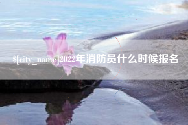 周口2022年消防员什么时候报名