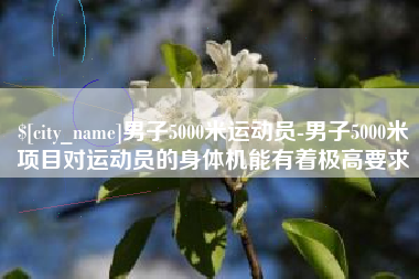 周口男子5000米运动员-男子5000米项目对运动员的身体机能有着极高要求