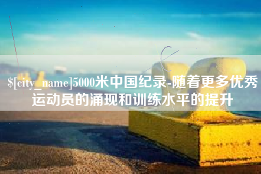 周口5000米中国纪录-随着更多优秀运动员的涌现和训练水平的提升