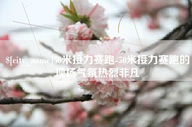 周口50米接力赛跑-50米接力赛跑的现场气氛热烈非凡