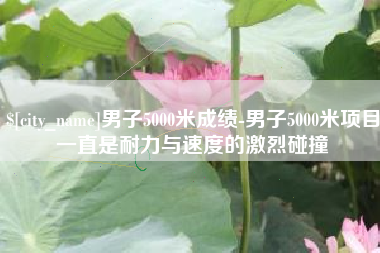周口男子5000米成绩-男子5000米项目一直是耐力与速度的激烈碰撞