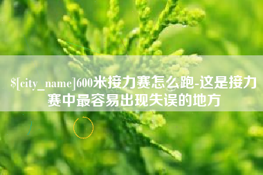 周口600米接力赛怎么跑-这是接力赛中最容易出现失误的地方