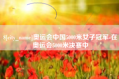 周口奥运会中国5000米女子冠军-在奥运会5000米决赛中