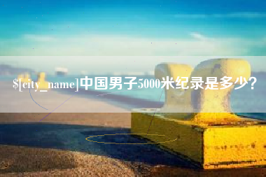 周口中国男子5000米纪录是多少？