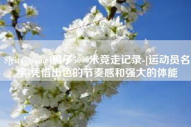 周口男子5000米竞走记录-[运动员名字]凭借出色的节奏感和强大的体能