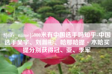 周口5000米有中国选手吗知乎-中国选手吴宇、刘瀚彬、哈那哈提·木哈买提分别获得冠、亚、季军