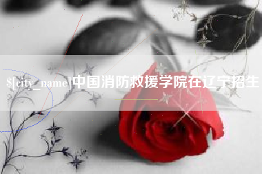 周口中国消防救援学院在辽宁招生
