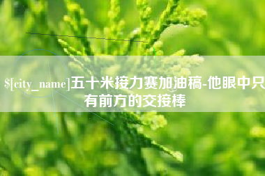 周口五十米接力赛加油稿-他眼中只有前方的交接棒