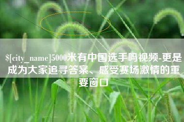 周口5000米有中国选手吗视频-更是成为大家追寻答案、感受赛场激情的重要窗口