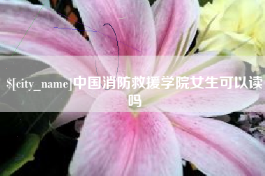 周口中国消防救援学院女生可以读吗