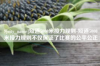 周口短道5000米接力规则-短道5000米接力规则不仅保证了比赛的公平公正
