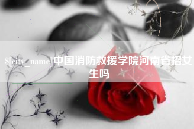 周口中国消防救援学院河南省招女生吗