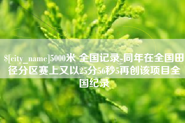 周口5000米 全国记录-同年在全国田径分区赛上又以25分56秒5再创该项目全国纪录