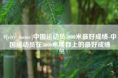 周口中国运动员5000米最好成绩-中国运动员在5000米项目上的最好成绩