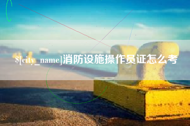 周口消防设施操作员证怎么考