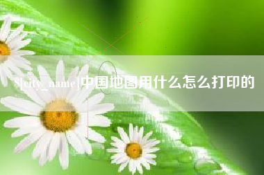 周口中国地图用什么怎么打印的