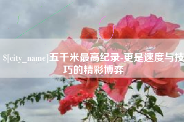 周口五千米最高纪录-更是速度与技巧的精彩博弈