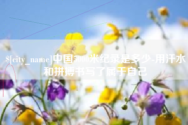 周口中国5000米纪录是多少-用汗水和拼搏书写了属于自己