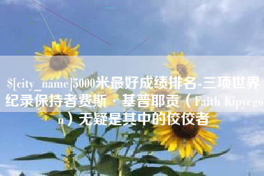 周口5000米最好成绩排名-三项世界纪录保持者费斯·基普耶贡（Faith Kipyegon）无疑是其中的佼佼者