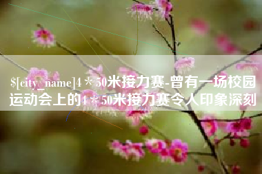 周口4＊50米接力赛-曾有一场校园运动会上的4＊50米接力赛令人印象深刻