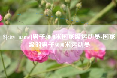 周口男子5000米国家级运动员-国家级的男子5000米运动员