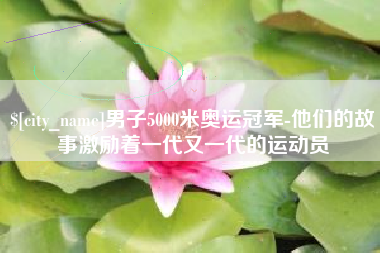 周口男子5000米奥运冠军-他们的故事激励着一代又一代的运动员