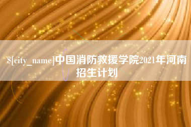 周口中国消防救援学院2021年河南招生计划