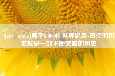 周口男子5000米 世界纪录-田径的历史就是一部不断突破的历史