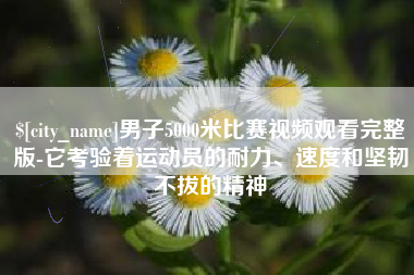 周口男子5000米比赛视频观看完整版-它考验着运动员的耐力、速度和坚韧不拔的精神