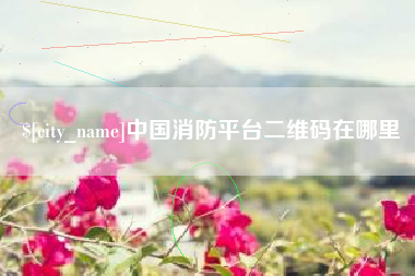 周口中国消防平台二维码在哪里