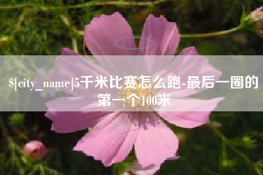周口5千米比赛怎么跑-最后一圈的第一个100米