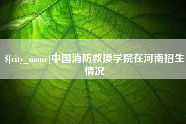 周口中国消防救援学院在河南招生情况
