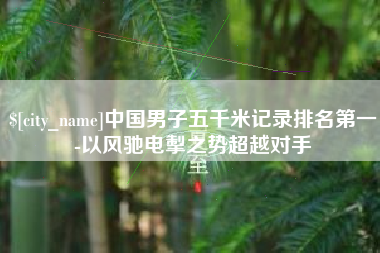 周口中国男子五千米记录排名第一-以风驰电掣之势超越对手