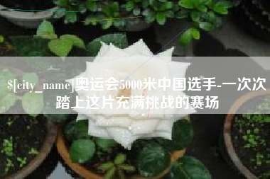 周口奥运会5000米中国选手-一次次踏上这片充满挑战的赛场