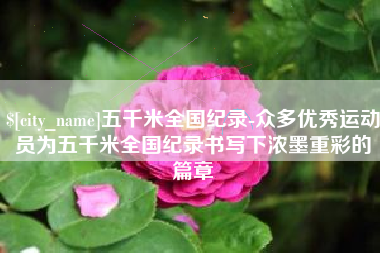 周口五千米全国纪录-众多优秀运动员为五千米全国纪录书写下浓墨重彩的篇章