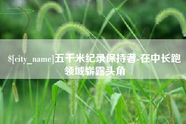 周口五千米纪录保持者-在中长跑领域崭露头角