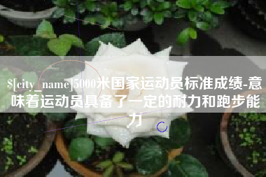 周口5000米国家运动员标准成绩-意味着运动员具备了一定的耐力和跑步能力