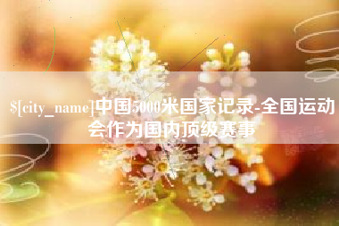 周口中国5000米国家记录-全国运动会作为国内顶级赛事