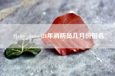周口21年消防员几月份报名