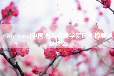 周口中国消防救援学院的体检要求是什么