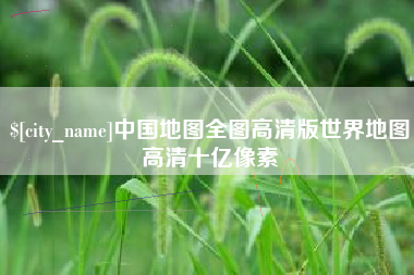 周口中国地图全图高清版世界地图高清十亿像素