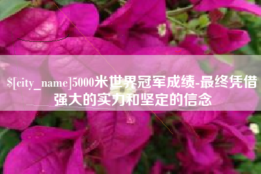 周口5000米世界冠军成绩-最终凭借强大的实力和坚定的信念