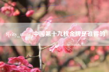 周口中国第十九枚金牌是谁得的