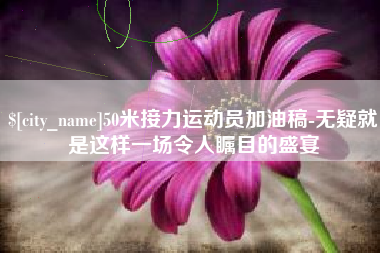 周口50米接力运动员加油稿-无疑就是这样一场令人瞩目的盛宴