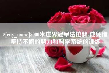 周口5000米世界冠军法拉赫-他凭借坚持不懈的努力和科学系统的训练