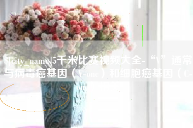 周口5千米比赛视频大全-“V”通常与病毒癌基因（V-onc）和细胞癌基因（C-onc）相关