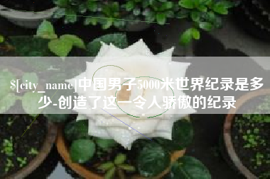 周口中国男子5000米世界纪录是多少-创造了这一令人骄傲的纪录