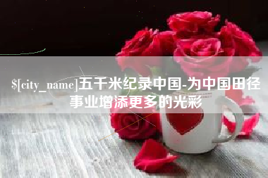 周口五千米纪录中国-为中国田径事业增添更多的光彩