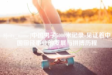 周口中国男子5000米记录-见证着中国田径事业的发展与拼搏历程