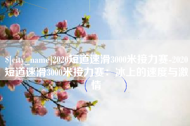 周口2020短道速滑3000米接力赛-2020短道速滑3000米接力赛：冰上的速度与激情